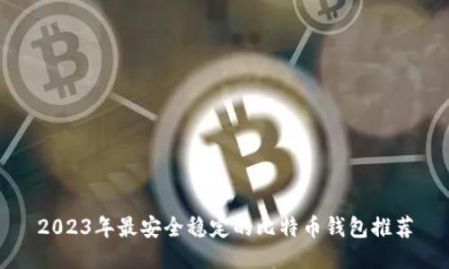 2023年最安全稳定的比特币钱包推荐